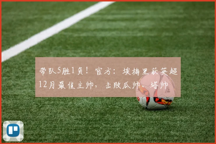 带队5胜1负！官方：埃梅里获英超12月最佳主帅，击败瓜帅、塔帅