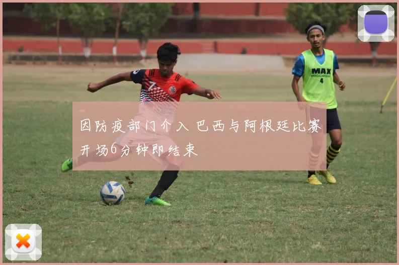 因防疫部门介入 巴西与阿根廷比赛开场6分钟即结束