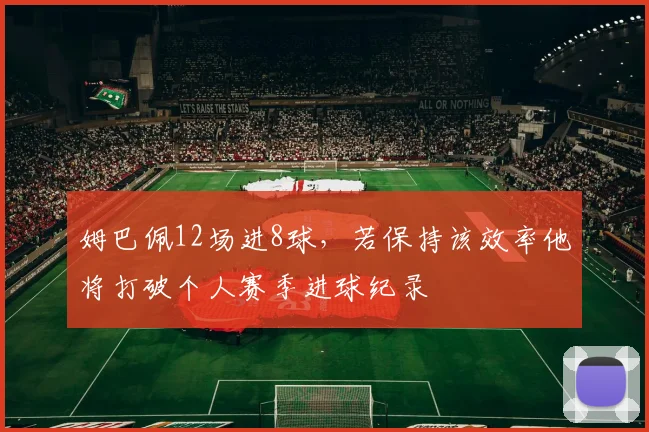 姆巴佩12场进8球，若保持该效率他将打破个人赛季进球纪录