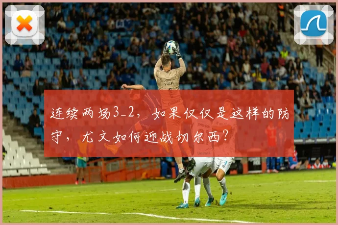连续两场3_2，如果仅仅是这样的防守，尤文如何迎战切尔西？