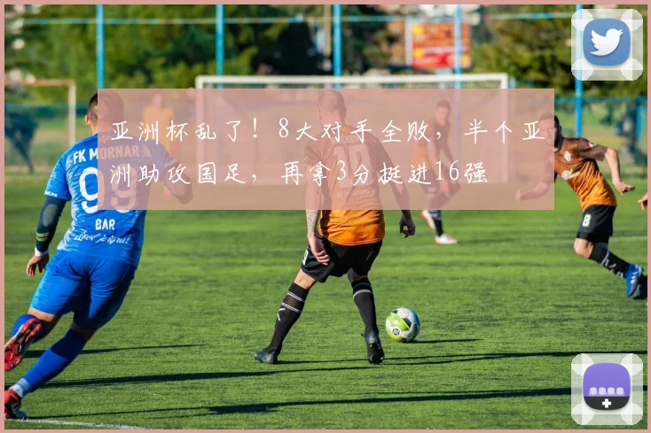 亚洲杯乱了！8大对手全败，半个亚洲助攻国足，再拿3分挺进16强