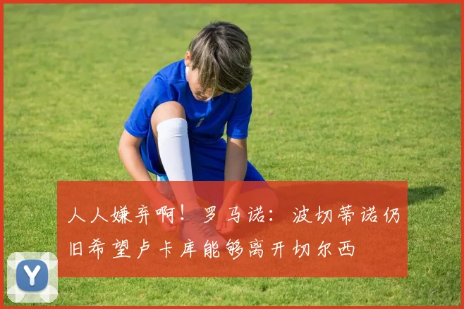 人人嫌弃啊！罗马诺：波切蒂诺仍旧希望卢卡库能够离开切尔西