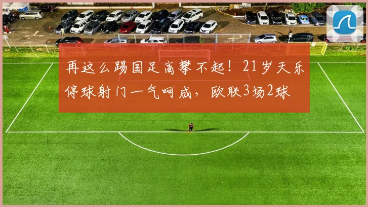 再这么踢国足高攀不起！21岁天乐停球射门一气呵成，欧联3场2球
