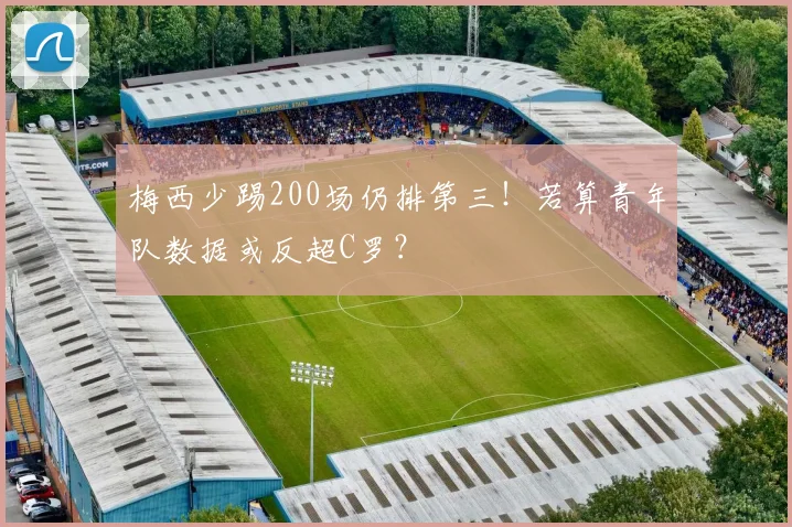 梅西少踢200场仍排第三！若算青年队数据或反超C罗？