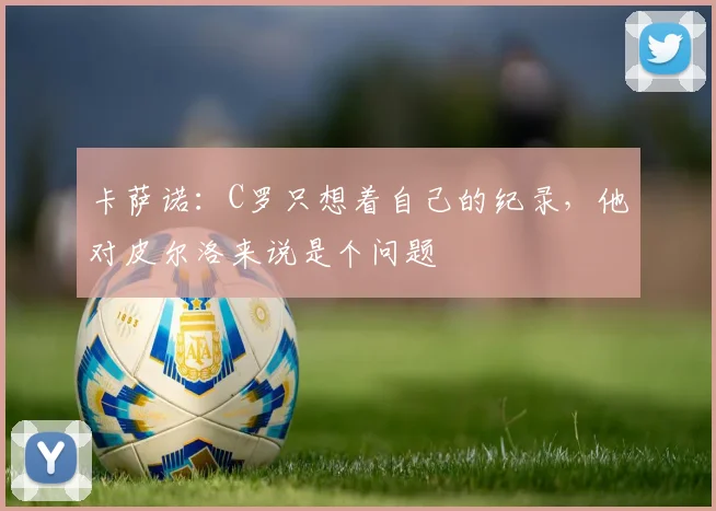 卡萨诺：C罗只想着自己的纪录，他对皮尔洛来说是个问题