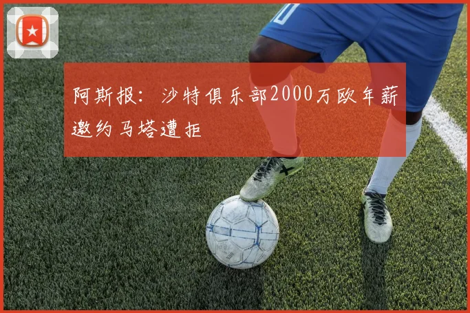 阿斯报：沙特俱乐部2000万欧年薪邀约马塔遭拒