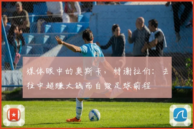 媒体眼中的奥斯卡，特谢拉们：去往中超赚大钱而自毁足球前程