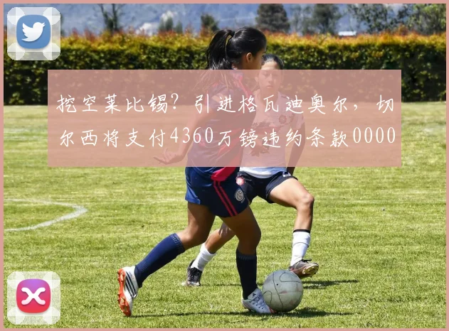 挖空莱比锡？引进格瓦迪奥尔，切尔西将支付4360万镑违约条款0000644