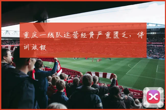 重庆一线队运营经费严重匮乏，停训放假