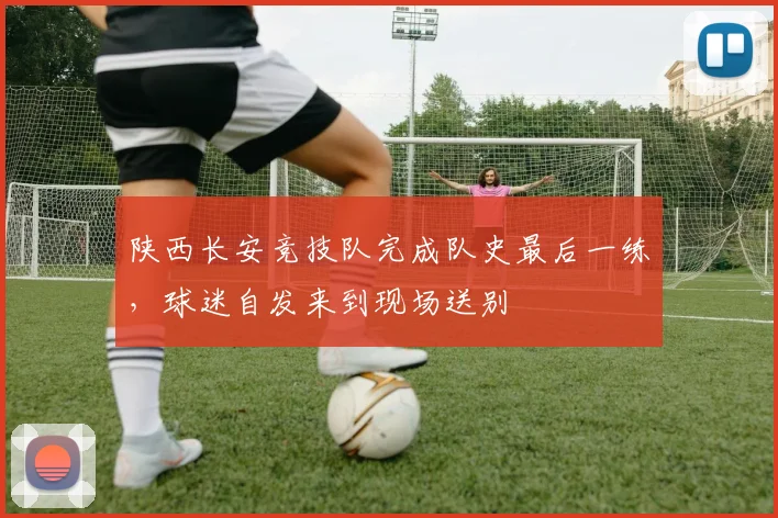 陕西长安竞技队完成队史最后一练，球迷自发来到现场送别
