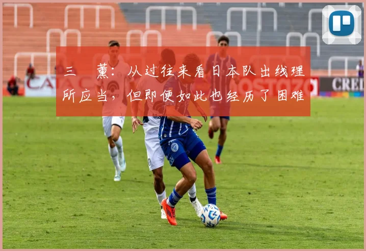 三笘薰：从过往来看日本队出线理所应当，但即便如此也经历了困难