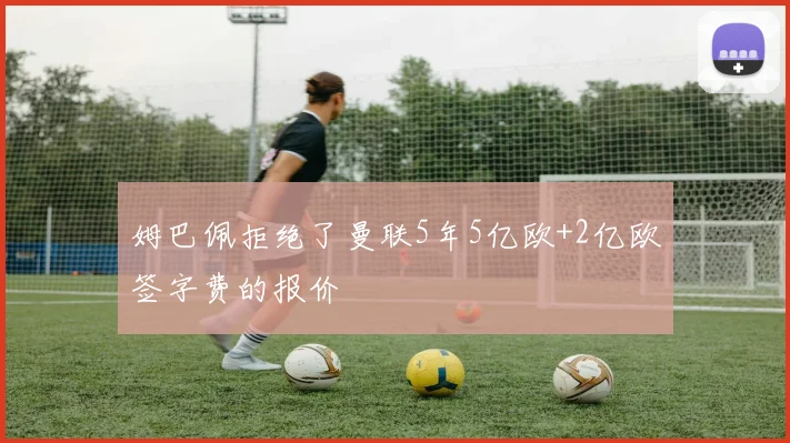 姆巴佩拒绝了曼联5年5亿欧+2亿欧签字费的报价