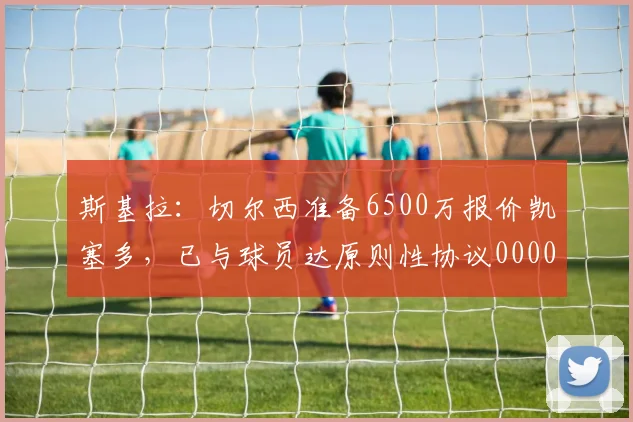斯基拉：切尔西准备6500万报价凯塞多，已与球员达原则性协议0000644