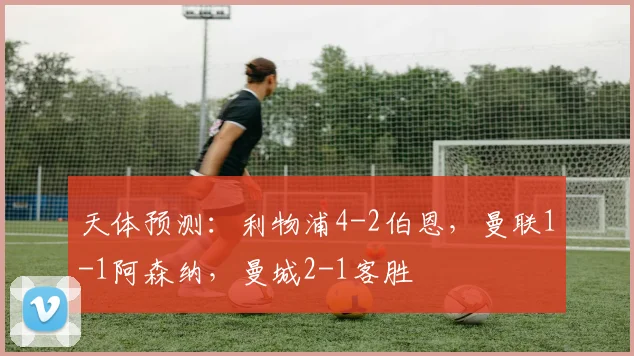 天体预测：利物浦4-2伯恩，曼联1-1阿森纳，曼城2-1客胜
