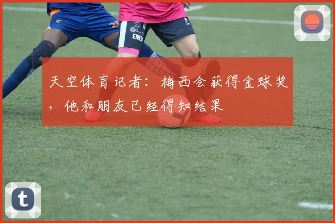 天空体育记者：梅西会获得金球奖，他和朋友已经得知结果