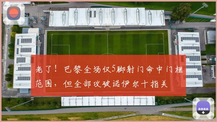 老了！巴黎全场仅5脚射门命中门框范围，但全部攻破诺伊尔十指关