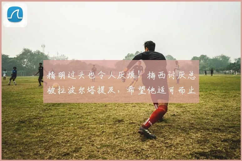 精明过头也令人厌烦！梅西讨厌总被拉波尔塔提及，希望他适可而止