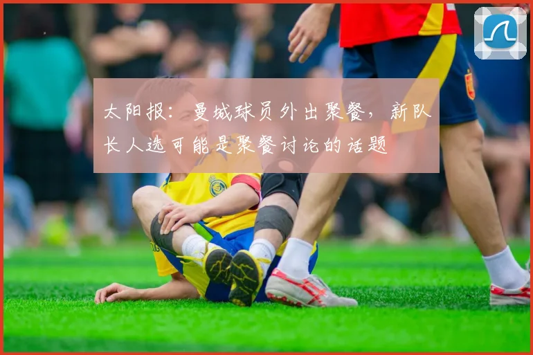 太阳报：曼城球员外出聚餐，新队长人选可能是聚餐讨论的话题