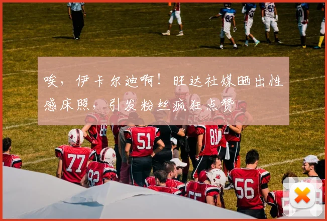 唉，伊卡尔迪啊！旺达社媒晒出性感床照，引发粉丝疯狂点赞