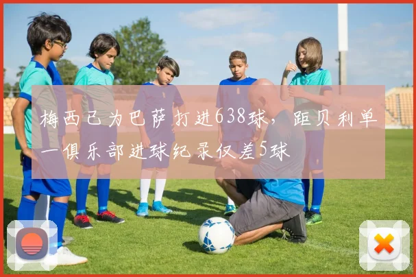 梅西已为巴萨打进638球，距贝利单一俱乐部进球纪录仅差5球