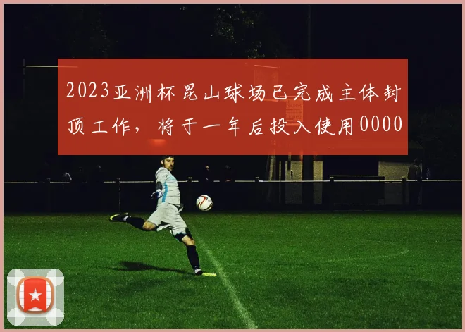 2023亚洲杯昆山球场已完成主体封顶工作，将于一年后投入使用0000644