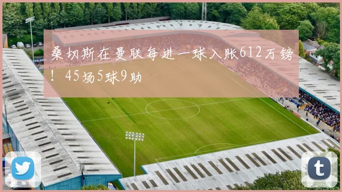 桑切斯在曼联每进一球入账612万镑！45场5球9助