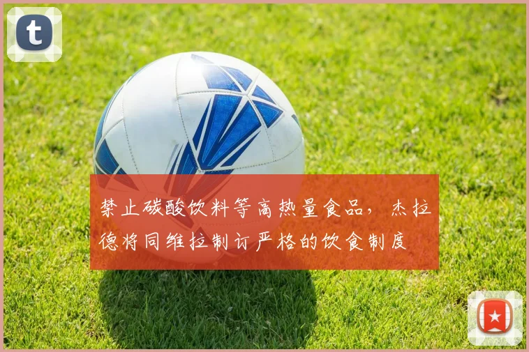 禁止碳酸饮料等高热量食品，杰拉德将同维拉制订严格的饮食制度