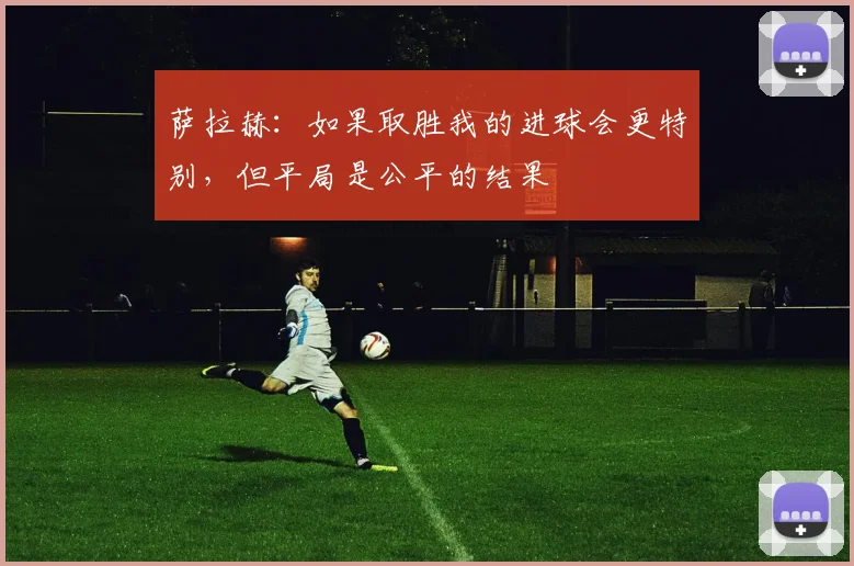 萨拉赫：如果取胜我的进球会更特别，但平局是公平的结果