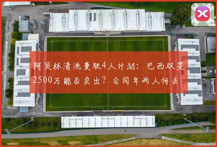 阿莫林清洗曼联4人计划：巴西双星2500万能否卖出？合同年两人何去何从？