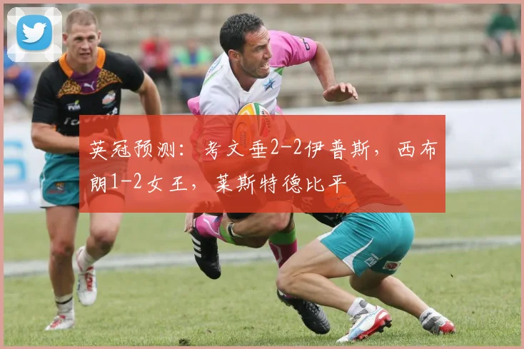 英冠预测：考文垂2-2伊普斯，西布朗1-2女王，莱斯特德比平