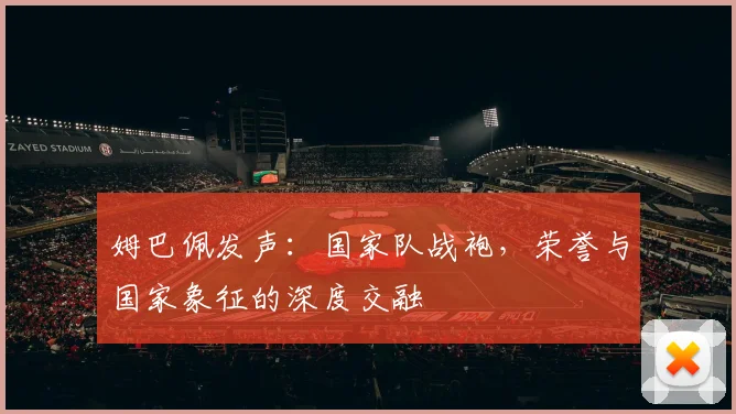 姆巴佩发声：国家队战袍，荣誉与国家象征的深度交融
