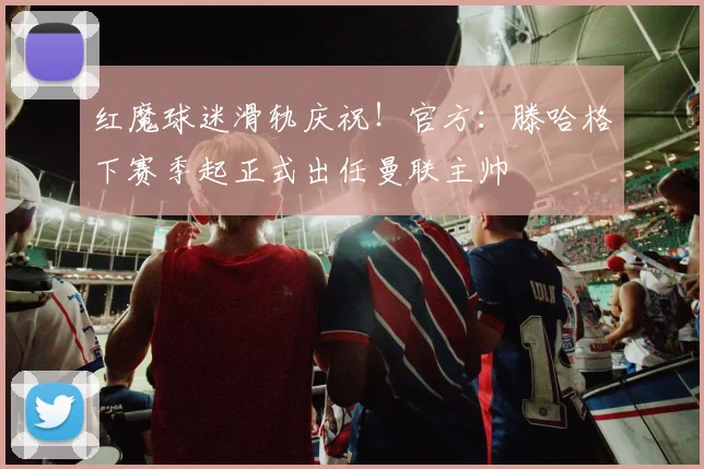 红魔球迷滑轨庆祝！官方：滕哈格下赛季起正式出任曼联主帅
