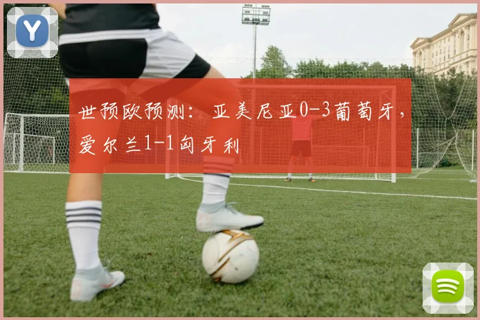 世预欧预测：亚美尼亚0-3葡萄牙，爱尔兰1-1匈牙利
