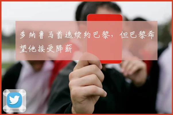 多纳鲁马首选续约巴黎，但巴黎希望他接受降薪