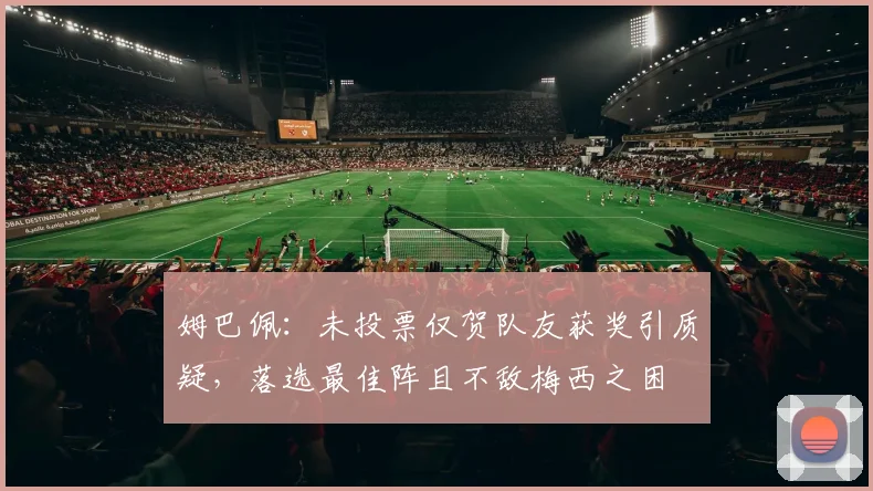 姆巴佩：未投票仅贺队友获奖引质疑，落选最佳阵且不敌梅西之困