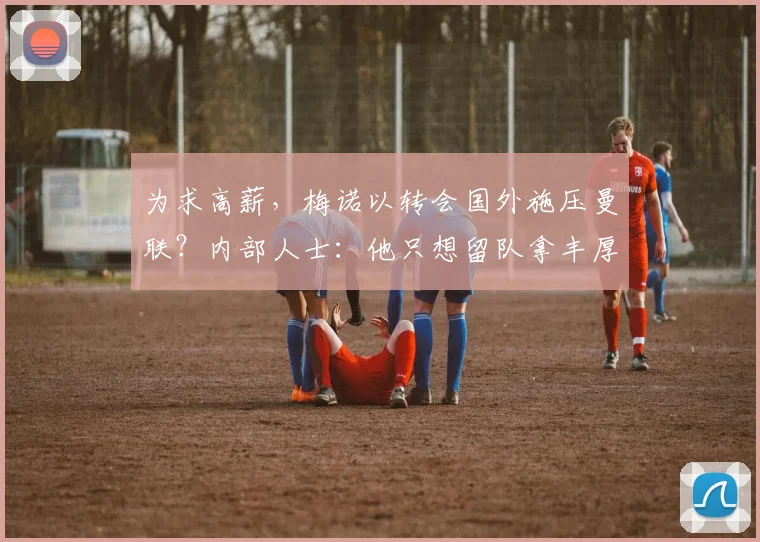 为求高薪，梅诺以转会国外施压曼联？内部人士：他只想留队拿丰厚报酬