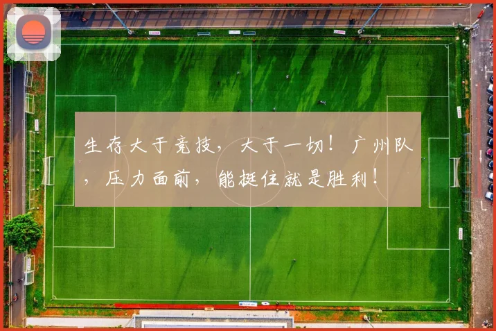 生存大于竞技，大于一切！广州队，压力面前，能挺住就是胜利！