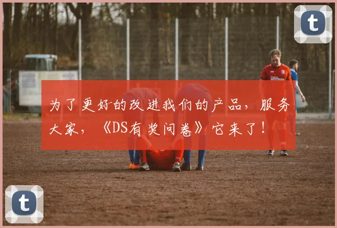为了更好的改进我们的产品，服务大家，《DS有奖问卷》它来了！