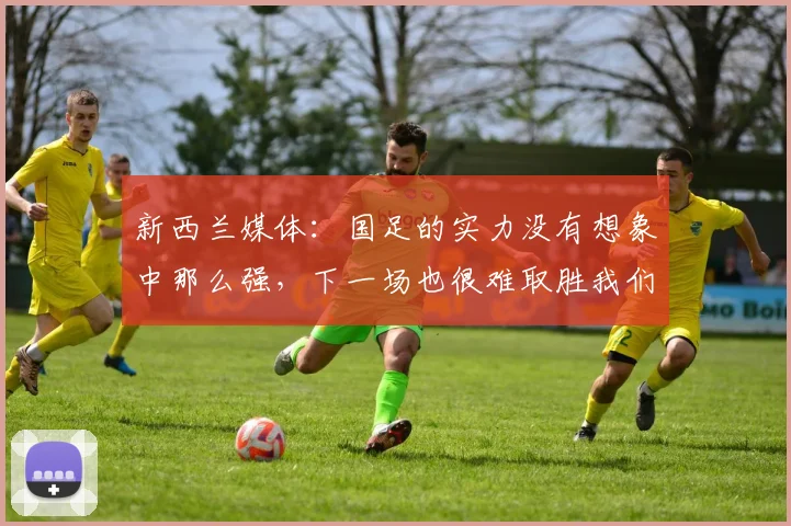 新西兰媒体：国足的实力没有想象中那么强，下一场也很难取胜我们