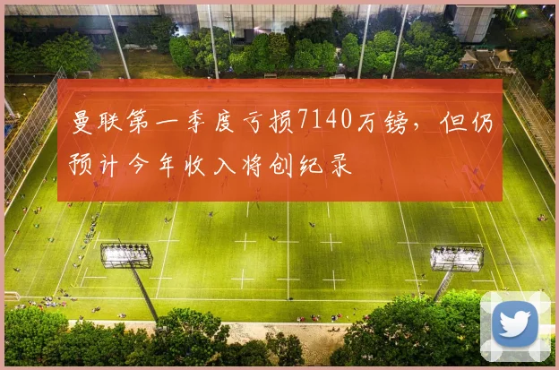 曼联第一季度亏损7140万镑，但仍预计今年收入将创纪录