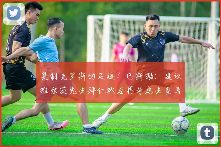 复制克罗斯的足迹？巴斯勒：建议维尔茨先去拜仁然后再考虑去皇马