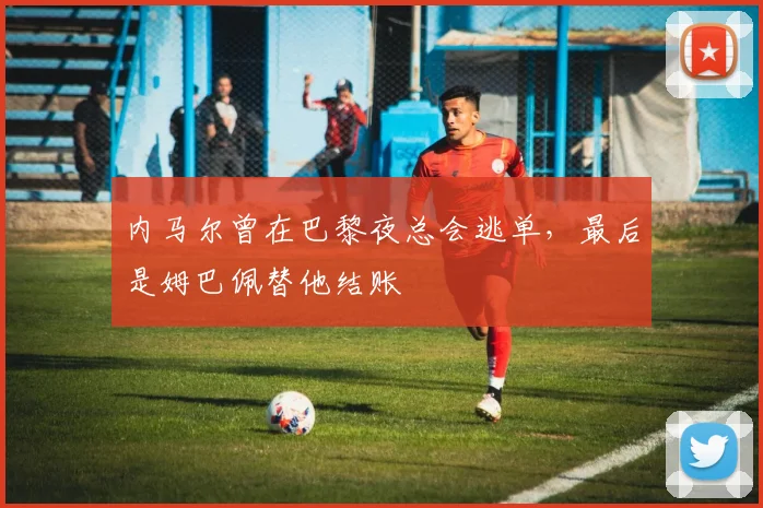 内马尔曾在巴黎夜总会逃单，最后是姆巴佩替他结账