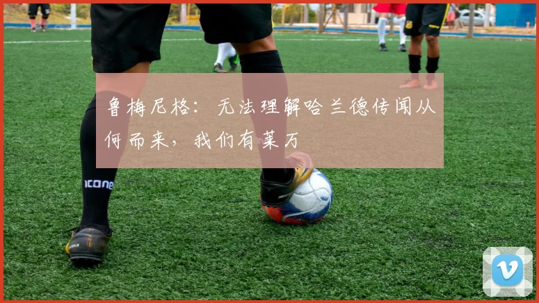 鲁梅尼格：无法理解哈兰德传闻从何而来，我们有莱万