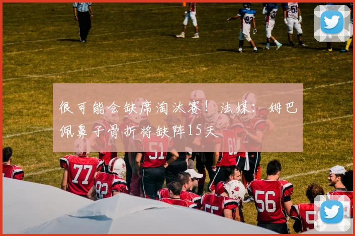 很可能会缺席淘汰赛！法媒：姆巴佩鼻子骨折将缺阵15天