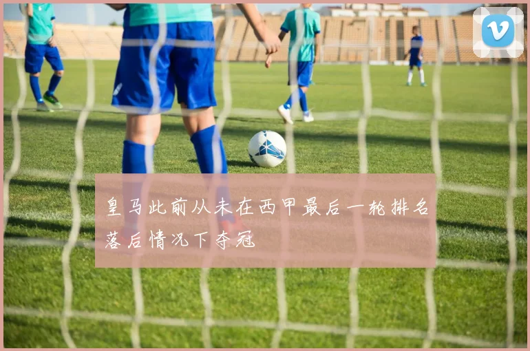皇马此前从未在西甲最后一轮排名落后情况下夺冠