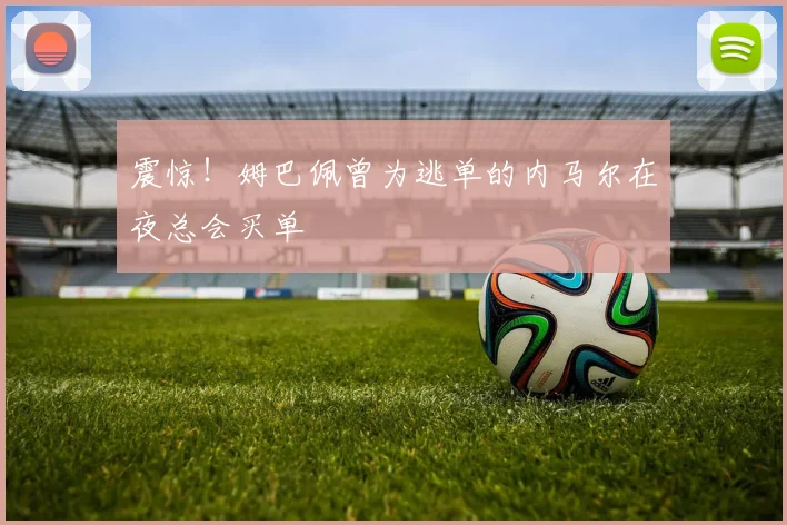 震惊！姆巴佩曾为逃单的内马尔在夜总会买单