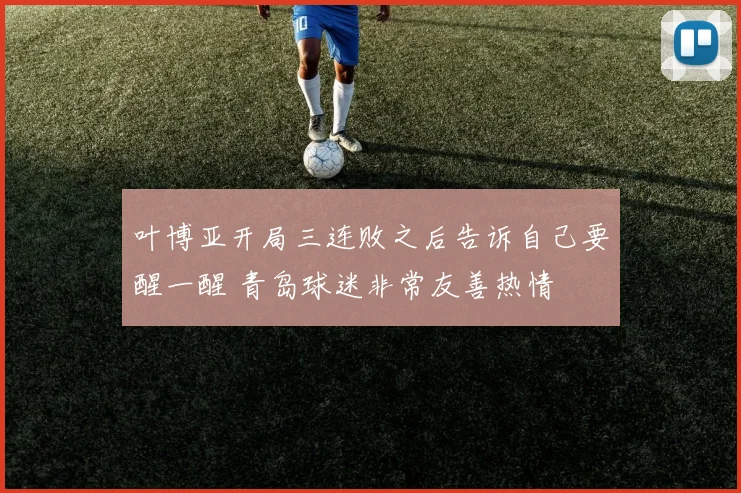 叶博亚开局三连败之后告诉自己要醒一醒 青岛球迷非常友善热情