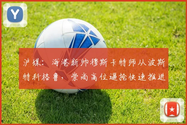 沪媒：海港新帅穆斯卡特师从波斯特科格鲁，崇尚高位逼抢快速推进