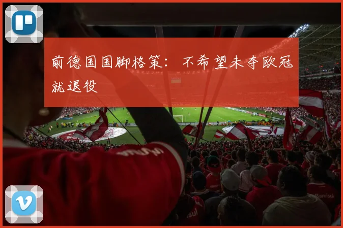 前德国国脚格策：不希望未夺欧冠就退役
