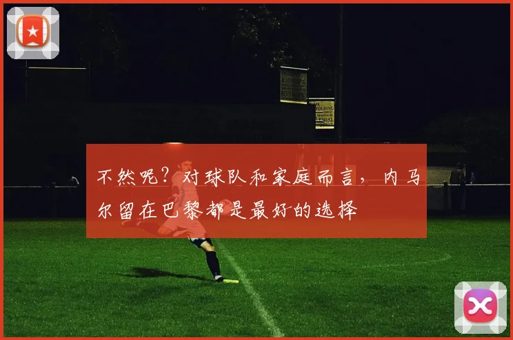 不然呢？对球队和家庭而言，内马尔留在巴黎都是最好的选择